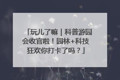 玩儿了嘛｜科普游园会收官啦！园林+科技狂欢你打卡了吗？