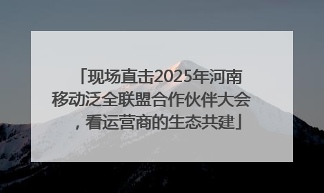现场直击2025年河南移动泛全联盟合作伙伴大会，看运营商的生态共建