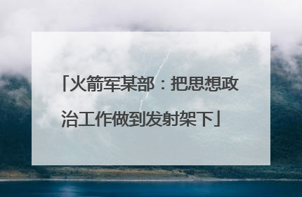 火箭军某部：把思想政治工作做到发射架下