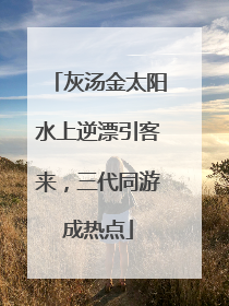 灰汤金太阳水上逆漂引客来，三代同游成热点
