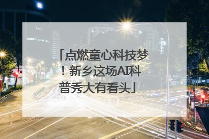 点燃童心科技梦！新乡这场AI科普秀大有看头