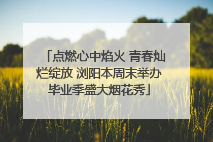 点燃心中焰火 青春灿烂绽放 浏阳本周末举办毕业季盛大烟花秀