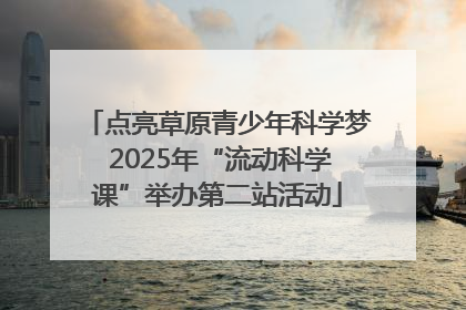 点亮草原青少年科学梦 2025年“流动科学课”举办第二站活动
