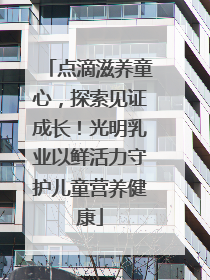 点滴滋养童心，探索见证成长！光明乳业以鲜活力守护儿童营养健康