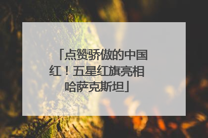 点赞骄傲的中国红！五星红旗亮相哈萨克斯坦