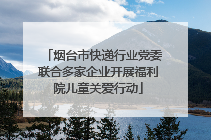 烟台市快递行业党委联合多家企业开展福利院儿童关爱行动