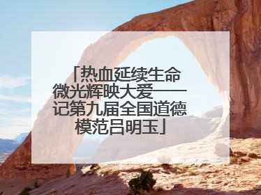 热血延续生命 微光辉映大爱一一记第九届全国道德模范吕明玉