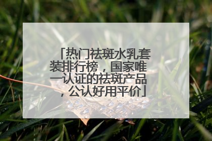 热门祛斑水乳套装排行榜，国家唯一认证的祛斑产品，公认好用平价