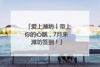 爱上潍坊丨带上你的心跳，7月来潍坊签到！