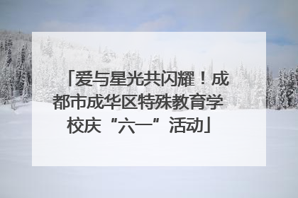 爱与星光共闪耀！成都市成华区特殊教育学校庆“六一”活动