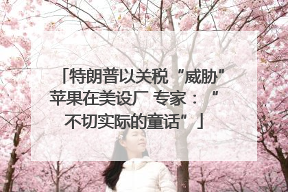 特朗普以关税“威胁”苹果在美设厂 专家：“不切实际的童话”