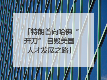 特朗普向哈佛“开刀” 自毁美国人才发展之路