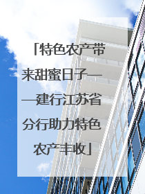 特色农产带来甜蜜日子——建行江苏省分行助力特色农产丰收