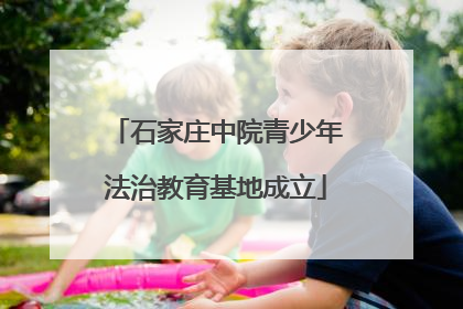 石家庄中院青少年法治教育基地成立