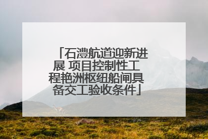 石澧航道迎新进展 项目控制性工程艳洲枢纽船闸具备交工验收条件