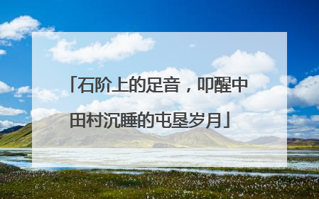 石阶上的足音，叩醒中田村沉睡的屯垦岁月