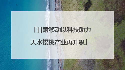 甘肃移动以科技助力天水樱桃产业再升级