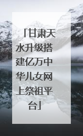 甘肃天水升级搭建亿万中华儿女网上祭祖平台