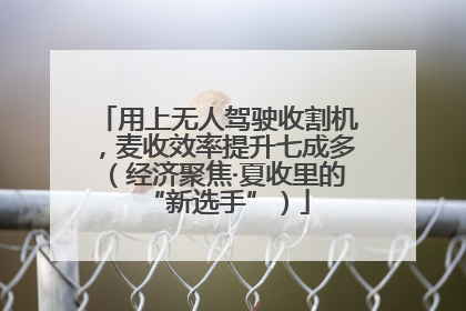 用上无人驾驶收割机，麦收效率提升七成多（经济聚焦·夏收里的“新选手”）