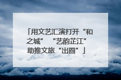 用文艺汇演打开“和之城” “艺韵芷江”助推文旅“出圈”