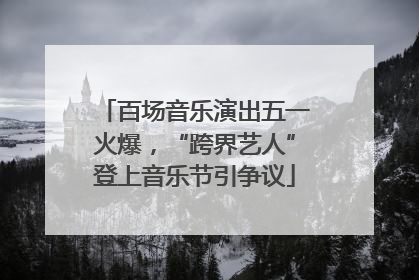 百场音乐演出五一火爆，“跨界艺人”登上音乐节引争议