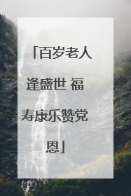 百岁老人逢盛世 福寿康乐赞党恩
