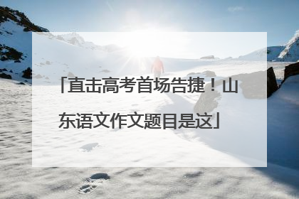 直击高考首场告捷！山东语文作文题目是这