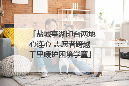 盐城亭湖印台两地心连心 志愿者跨越千里暖护困境学童