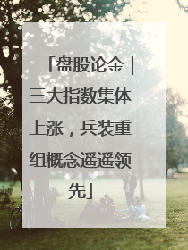 盘股论金｜三大指数集体上涨，兵装重组概念遥遥领先