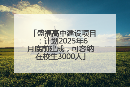 盛福高中建设项目：计划2025年6月底前建成，可容纳在校生3000人