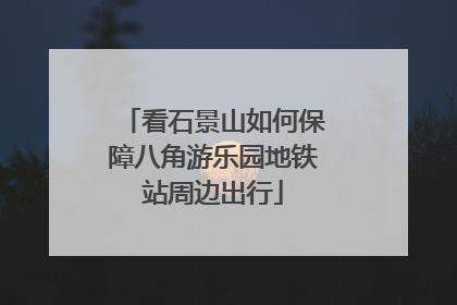看石景山如何保障八角游乐园地铁站周边出行