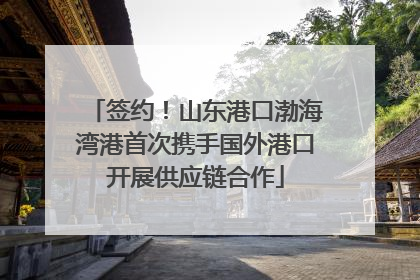签约！山东港口渤海湾港首次携手国外港口开展供应链合作