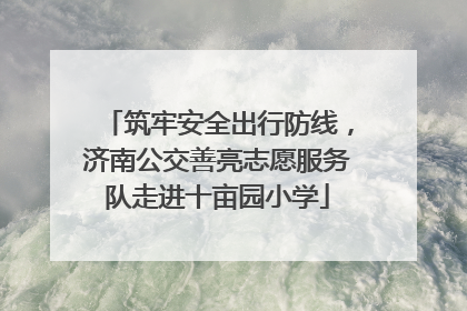 筑牢安全出行防线，济南公交善亮志愿服务队走进十亩园小学
