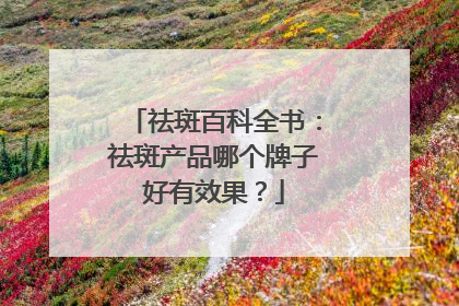 祛斑百科全书：祛斑产品哪个牌子好有效果？