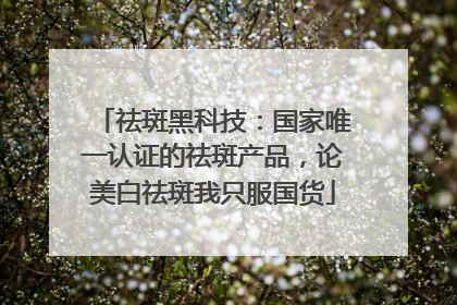 祛斑黑科技：国家唯一认证的祛斑产品，论美白祛斑我只服国货