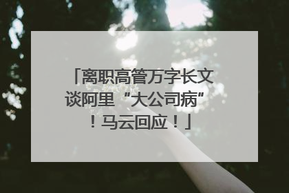 离职高管万字长文谈阿里“大公司病”！马云回应！