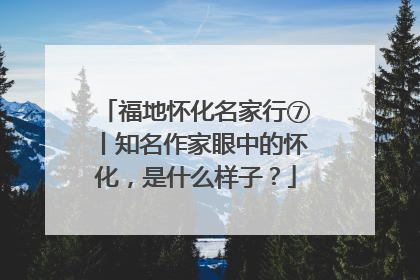 福地怀化名家行⑦丨知名作家眼中的怀化，是什么样子？