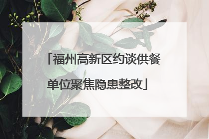 福州高新区约谈供餐单位聚焦隐患整改