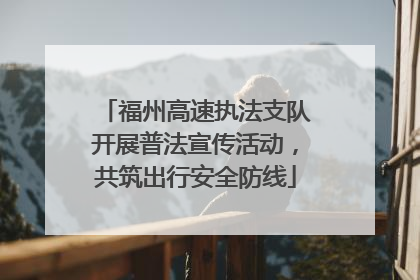 福州高速执法支队开展普法宣传活动，共筑出行安全防线