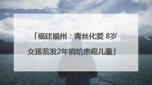 福建福州：青丝化爱 8岁女孩蓄发2年捐给患癌儿童
