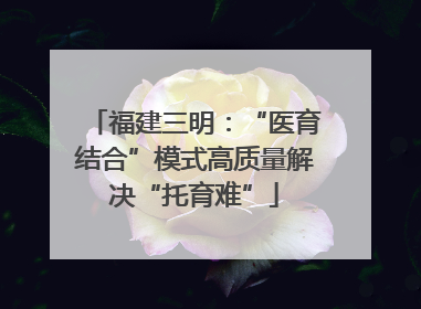 福建三明：“医育结合”模式高质量解决“托育难”