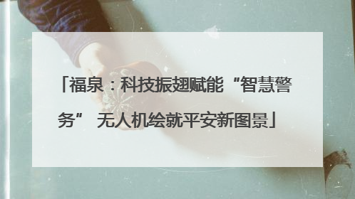 福泉：科技振翅赋能“智慧警务” 无人机绘就平安新图景