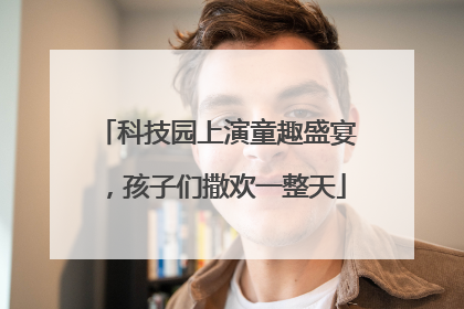 科技园上演童趣盛宴，孩子们撒欢一整天