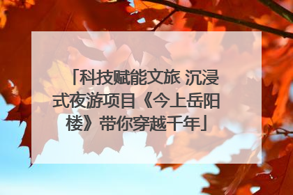 科技赋能文旅 沉浸式夜游项目《今上岳阳楼》带你穿越千年