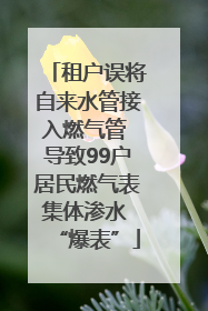 租户误将自来水管接入燃气管 导致99户居民燃气表集体渗水 “爆表”