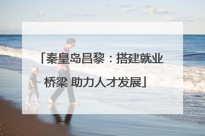秦皇岛昌黎：搭建就业桥梁 助力人才发展