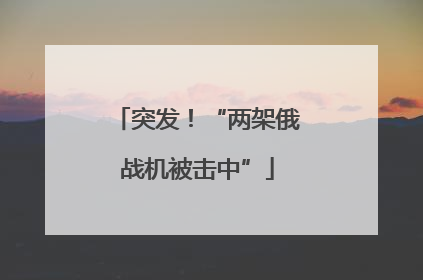 突发！“两架俄战机被击中”