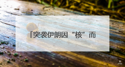 突袭伊朗因“核”而起：伊朗称获得以色列大量核战略文件