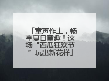 童声作主，畅享夏日童趣！这场“西瓜狂欢节”玩出新花样