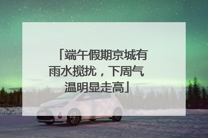 端午假期京城有雨水搅扰，下周气温明显走高